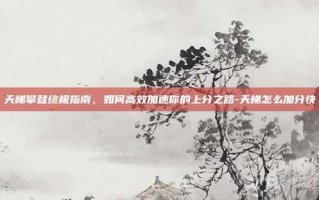 天梯攀登终极指南，如何高效加速你的上分之路-天梯怎么加分快