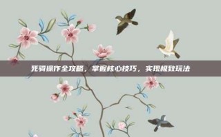 死骑操作全攻略，掌握核心技巧，实现极致玩法