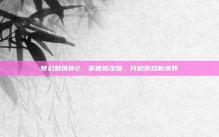 梦幻群侠传2，掌握修改器，开启游戏新境界
