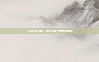 试冰河裂谷剑，揭秘游戏中的终极武器