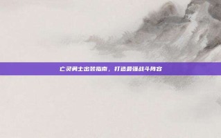 亡灵勇士出装指南，打造最强战斗阵容