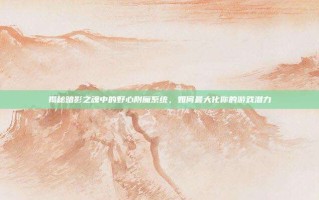 揭秘暗影之魂中的野心附魔系统，如何最大化你的游戏潜力