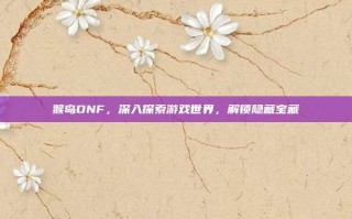 猴岛DNF，深入探索游戏世界，解锁隐藏宝藏