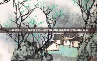 一场名为2.0.2的赤壁之战—论三国kill的版本哲学-三国kill2.0.2