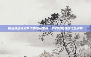 探索侠盗无双0.3的隐藏宝藏，游戏攻略与技巧全解析