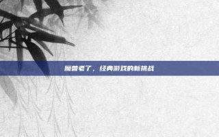 魔兽老了，经典游戏的新挑战