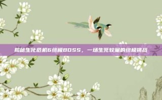 揭秘生化危机6终极BOSS，一场生死较量的终极挑战