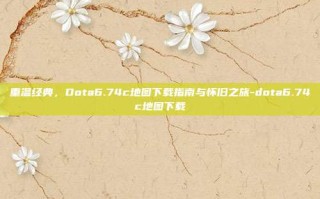 重温经典，Dota6.74c地图下载指南与怀旧之旅-dota6.74c地图下载