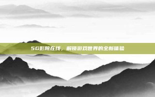 5G影院在线，解锁游戏世界的全新体验