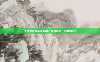斗战神奔雷击怎么用？掌握技巧，轻松制胜！