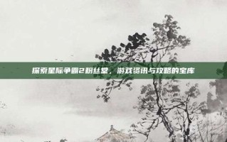 探索星际争霸2粉丝堂，游戏资讯与攻略的宝库