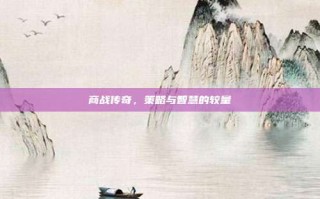 商战传奇，策略与智慧的较量