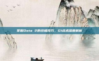 掌握Dota 2的终极技巧，G1战术深度解析