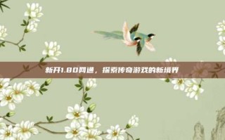 新开1.80网通，探索传奇游戏的新境界
