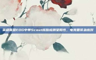 英雄联盟EDG中单Scout核酸检测呈阳性，电竞圈紧急应对