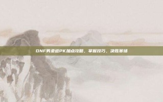 DNF男柔道PK加点攻略，掌握技巧，决胜赛场