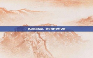 逆战游戏攻略，爱与情的交织之旅