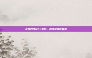 龙神的愤怒1.0密码，解锁游戏新篇章