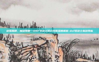 剑指巅峰，魔剑降世—DNF驭剑士核心技能深度解析-dnf驭剑士魔剑降临