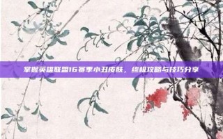 掌握英雄联盟16赛季小丑皮肤，终极攻略与技巧分享