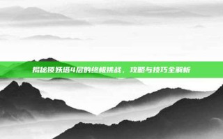 揭秘锁妖塔4层的终极挑战，攻略与技巧全解析