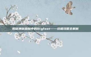 揭秘神秘森林中的Bigfoot——终极攻略全解析