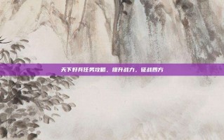 天下好兵任务攻略，提升战力，征战四方