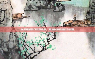 剑灵极限洪门武器攻略，锻造你的终极战斗利器