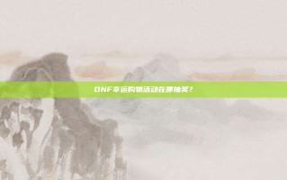 DNF幸运购物活动在哪抽奖？