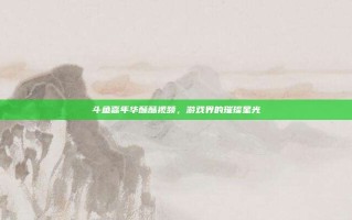 斗鱼嘉年华酥酥视频，游戏界的璀璨星光