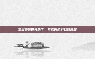 掌握奇迹世界助手，开启你的游戏新旅程