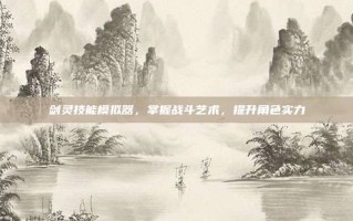 剑灵技能模拟器，掌握战斗艺术，提升角色实力