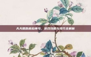 天天酷跑赤焰神马，游戏攻略与技巧全解析