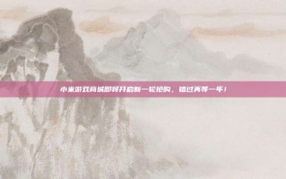 小米游戏商城即将开启新一轮抢购，错过再等一年！