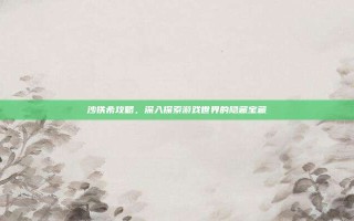 沙铁希攻略，深入探索游戏世界的隐藏宝藏