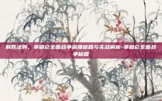 制胜法则，拿破仑全面战争深度秘籍与实战解析-拿破仑全面战争秘籍