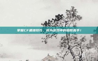 掌握CF遁地技巧，成为游戏中的隐形高手！