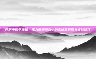 阿萨辛铜甲攻略，深入解析游戏中的高价值获取与实战技巧
