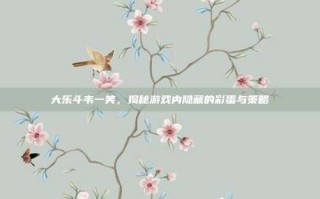 大乐斗韦一笑，揭秘游戏内隐藏的彩蛋与策略