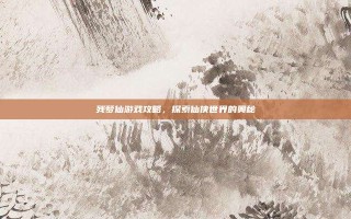残梦仙游戏攻略，探索仙侠世界的奥秘
