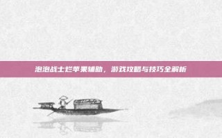 泡泡战士烂苹果辅助，游戏攻略与技巧全解析