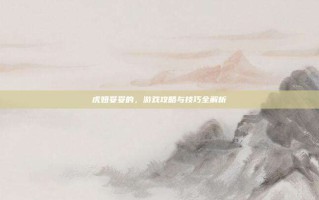 虎妞妥妥的，游戏攻略与技巧全解析