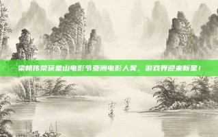 梁朝伟荣获釜山电影节亚洲电影人奖，游戏界迎来新星！