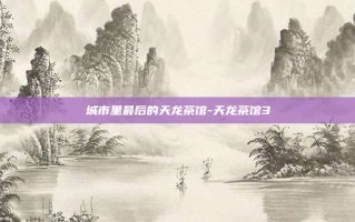 城市里最后的天龙茶馆-天龙茶馆3