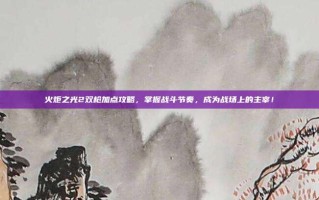 火炬之光2双枪加点攻略，掌握战斗节奏，成为战场上的主宰！