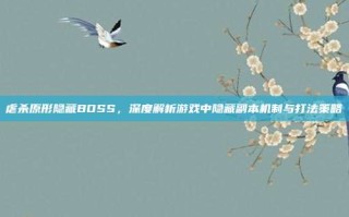 虐杀原形隐藏BOSS，深度解析游戏中隐藏副本机制与打法策略
