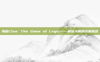 揭秘Clue: The Game of Logic——解谜大师的终极挑战