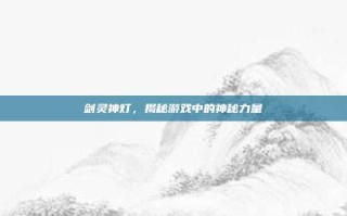 剑灵神灯，揭秘游戏中的神秘力量