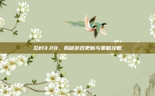 忍村3.20，揭秘游戏更新与策略攻略