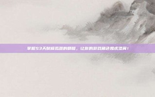 掌握S3天赋模拟器的精髓，让你的游戏角色如虎添翼！